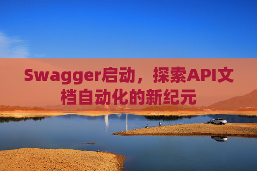 Swagger启动，探索API文档自动化的新纪元